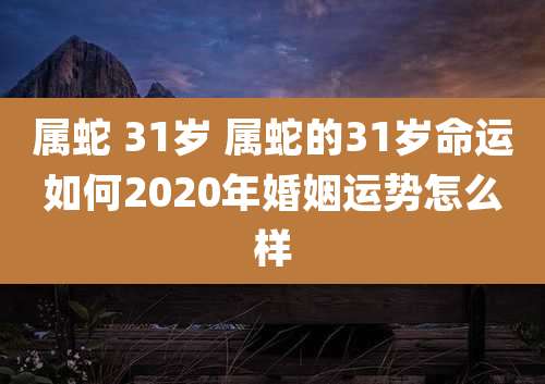 属蛇 31岁 属蛇的31岁命运如何2020年婚姻运势怎么样