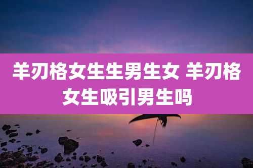 羊刃格女生生男生女 羊刃格女生吸引男生吗