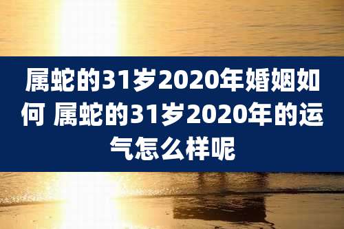 属蛇的31岁2020年婚姻如何 属蛇的31岁2020年的运气怎么样呢