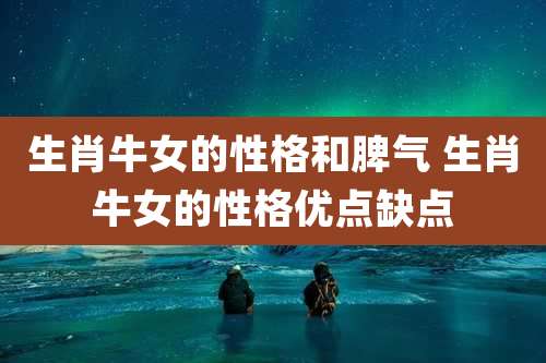 生肖牛女的性格和脾气 生肖牛女的性格优点缺点