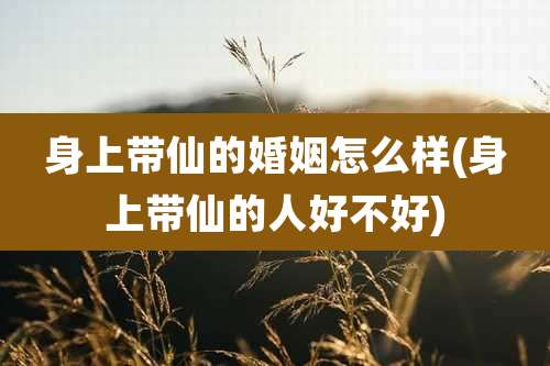 身上带仙的婚姻怎么样(身上带仙的人好不好)