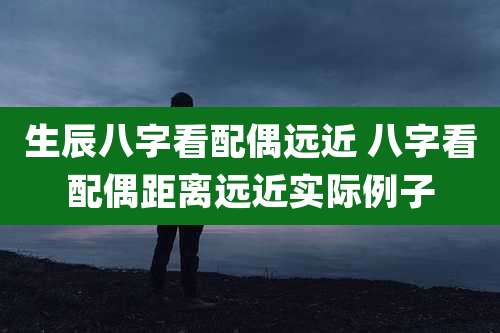 生辰八字看配偶远近 八字看配偶距离远近实际例子