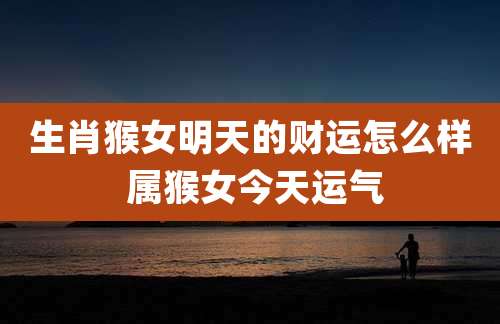 生肖猴女明天的财运怎么样 属猴女今天运气