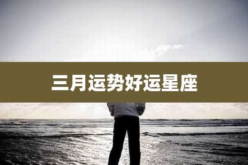 三月运势好运星座