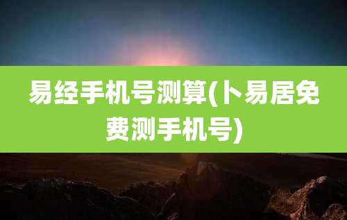 易经手机号测算(卜易居免费测手机号)