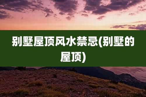 别墅屋顶风水禁忌(别墅的屋顶)