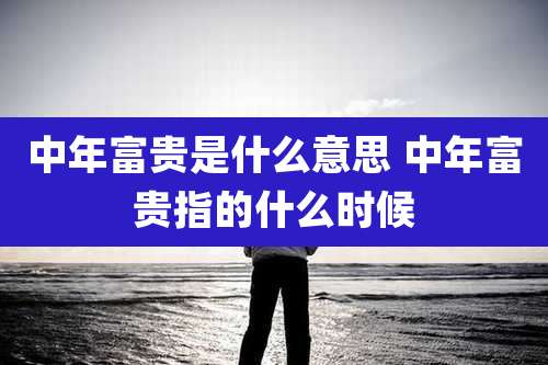 中年富贵是什么意思 中年富贵指的什么时候