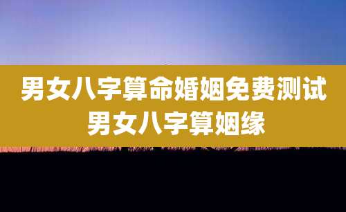 男女八字算命婚姻免费测试 男女八字算姻缘