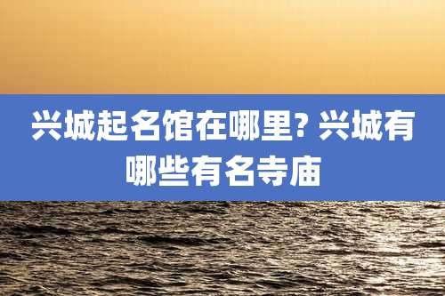 兴城起名馆在哪里? 兴城有哪些有名寺庙