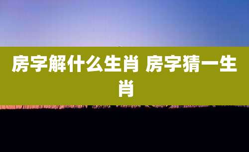 房字解什么生肖 房字猜一生肖
