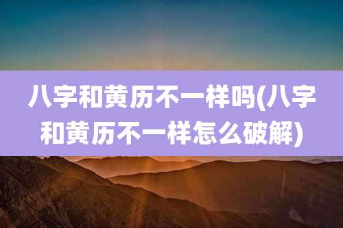 八字和黄历不一样吗(八字和黄历不一样怎么破解)