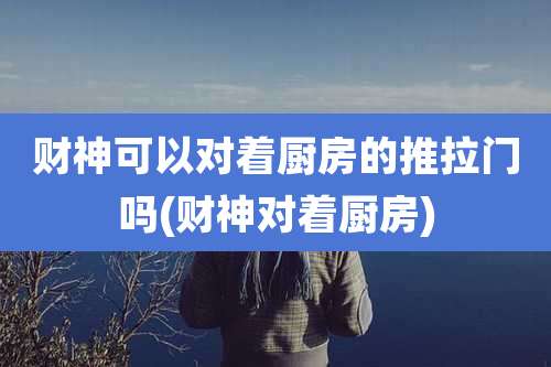 财神可以对着厨房的推拉门吗(财神对着厨房)