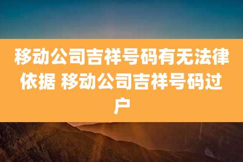 移动公司吉祥号码有无法律依据 移动公司吉祥号码过户