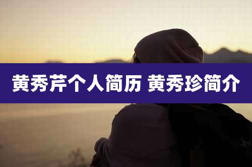 黄秀芹个人简历 黄秀珍简介