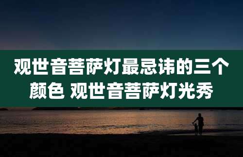 观世音菩萨灯最忌讳的三个颜色 观世音菩萨灯光秀