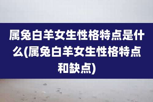 属兔白羊女生性格特点是什么(属兔白羊女生性格特点和缺点)