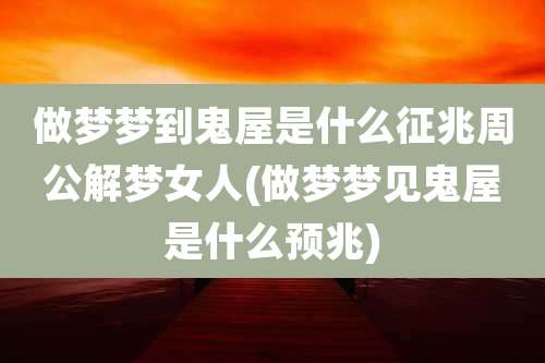 做梦梦到鬼屋是什么征兆周公解梦女人(做梦梦见鬼屋是什么预兆)