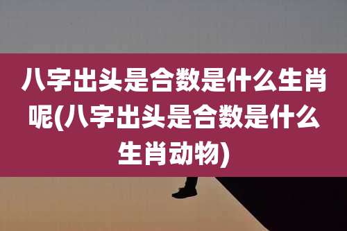 八字出头是合数是什么生肖呢(八字出头是合数是什么生肖动物)