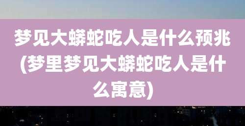 梦见大蟒蛇吃人是什么预兆(梦里梦见大蟒蛇吃人是什么寓意)