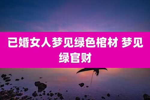 已婚女人梦见绿色棺材 梦见绿官财