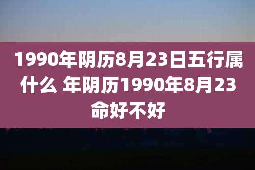 1990年阴历8月23日五行属什么 年阴历1990年8月23命好不好