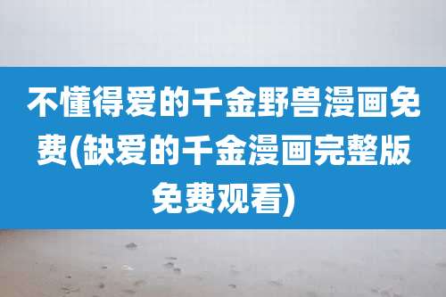 不懂得爱的千金野兽漫画免费(缺爱的千金漫画完整版免费观看)