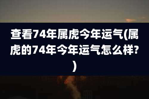 查看74年属虎今年运气(属虎的74年今年运气怎么样?)