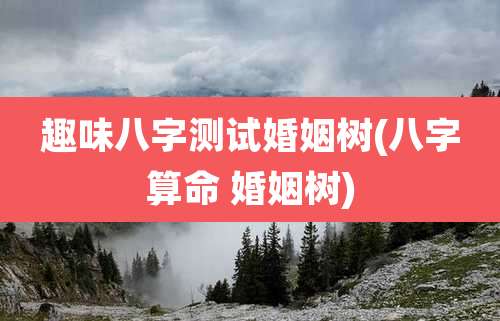 趣味八字测试婚姻树(八字算命 婚姻树)