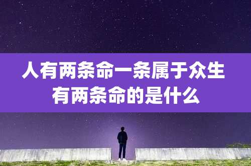 人有两条命一条属于众生 有两条命的是什么