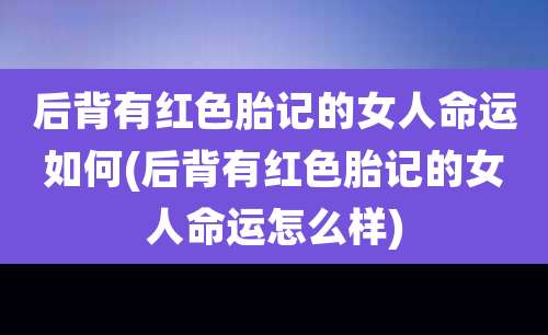 后背有红色胎记的女人命运如何(后背有红色胎记的女人命运怎么样)