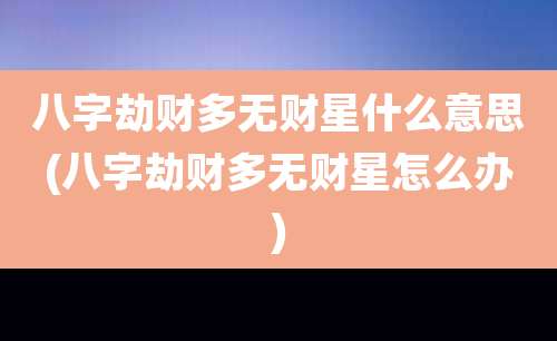 八字劫财多无财星什么意思(八字劫财多无财星怎么办)