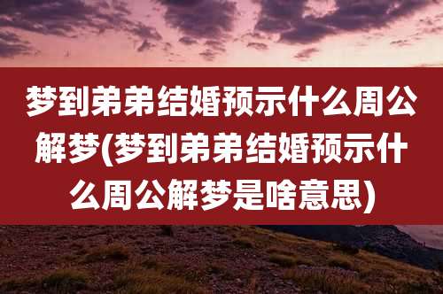 梦到弟弟结婚预示什么周公解梦(梦到弟弟结婚预示什么周公解梦是啥意思)