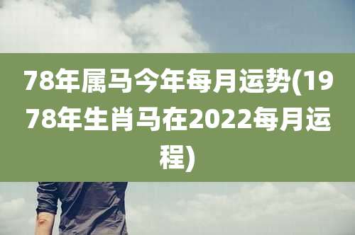 78年属马今年每月运势(1978年生肖马在2022每月运程)