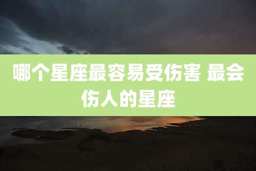 哪个星座最容易受伤害 最会伤人的星座