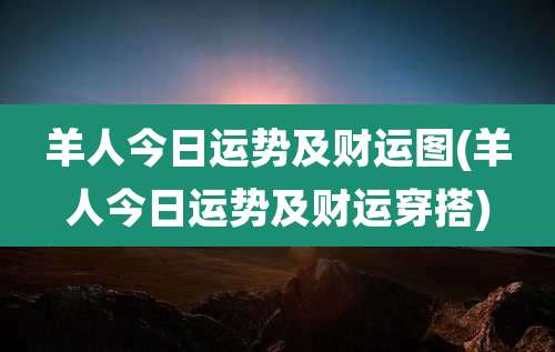 羊人今日运势及财运图(羊人今日运势及财运穿搭)