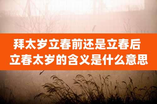 拜太岁立春前还是立春后 立春太岁的含义是什么意思