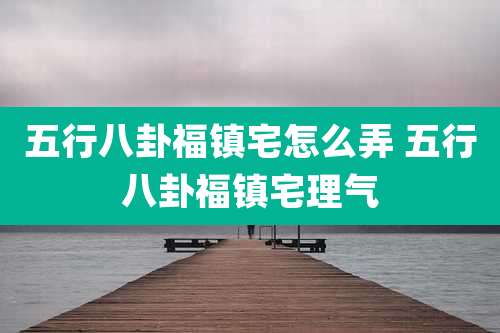 五行八卦福镇宅怎么弄 五行八卦福镇宅理气
