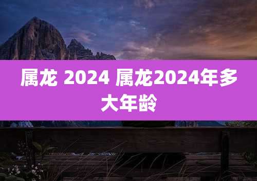 属龙 2024 属龙2024年多大年龄