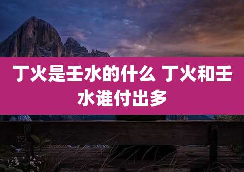 丁火是壬水的什么 丁火和壬水谁付出多