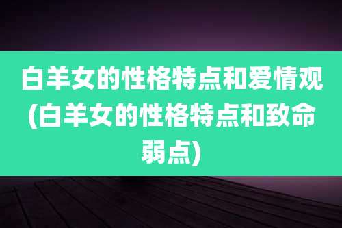 白羊女的性格特点和爱情观(白羊女的性格特点和致命弱点)