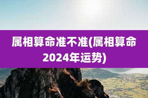 属相算命准不准(属相算命2024年运势)