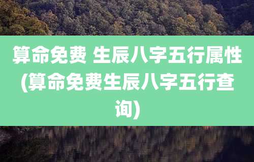 算命免费 生辰八字五行属性(算命免费生辰八字五行查询)