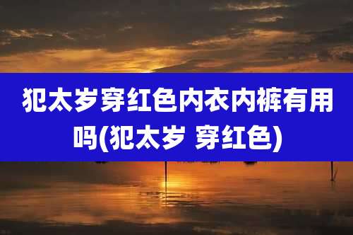 犯太岁穿红色内衣内裤有用吗(犯太岁 穿红色)