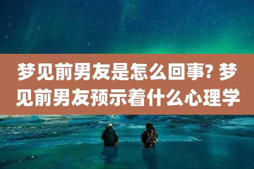 梦见前男友是怎么回事? 梦见前男友预示着什么心理学