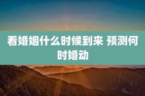 看婚姻什么时候到来 预测何时婚动