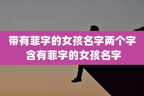 带有菲字的女孩名字两个字 含有菲字的女孩名字