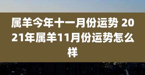 属羊今年十一月份运势 2021年属羊11月份运势怎么样
