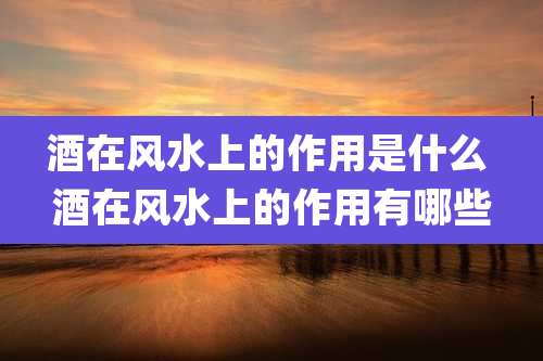 酒在风水上的作用是什么 酒在风水上的作用有哪些