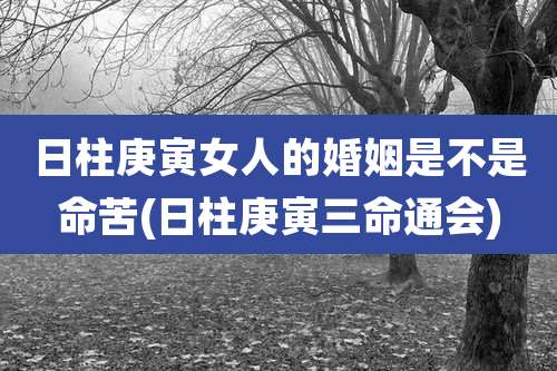 日柱庚寅女人的婚姻是不是命苦(日柱庚寅三命通会)