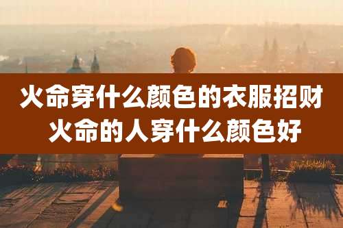 火命穿什么颜色的衣服招财 火命的人穿什么颜色好